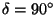 $\delta = 90^{\circ}$